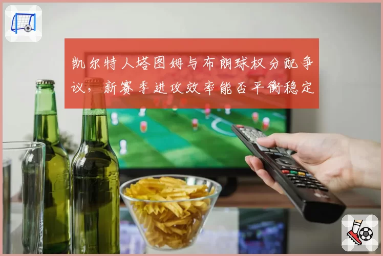 凯尔特人塔图姆与布朗球权分配争议，新赛季进攻效率能否平衡稳定