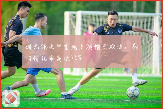 姆巴佩法甲首轮上演帽子戏法,射门转化率高达75%
