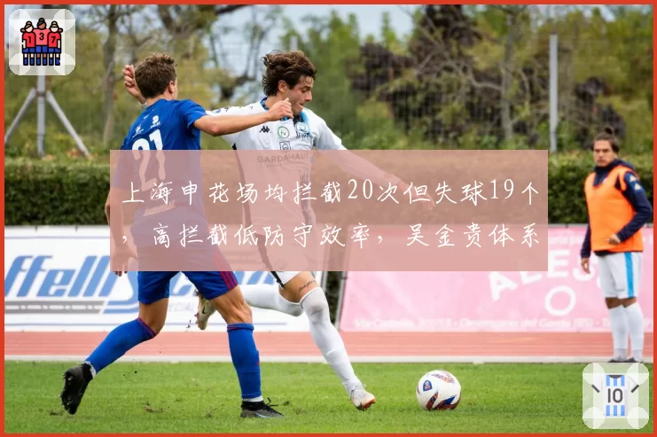 上海申花场均拦截20次但失球19个，高拦截低防守效率，吴金贵体系暴露致命漏洞