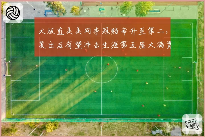 大坂直美美网夺冠赔率升至第二，复出后有望冲击生涯第五座大满贯