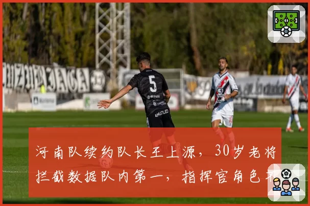 河南队续约队长王上源，30岁老将拦截数据队内第一，指挥官角色不可替代？