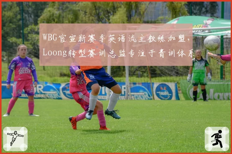 WBG官宣新赛季英语流主教练加盟，Loong转型赛训总监专注于青训体系