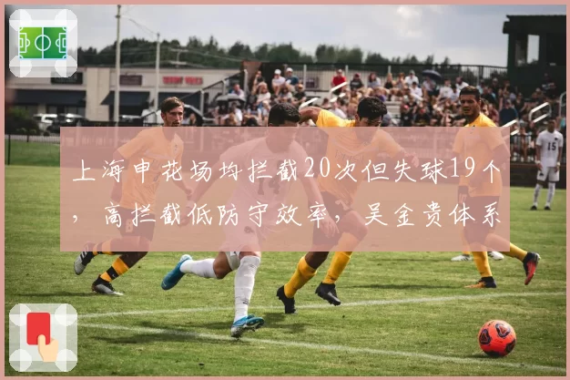 上海申花场均拦截20次但失球19个,高拦截低防守效率,吴金贵体系暴露致命漏洞