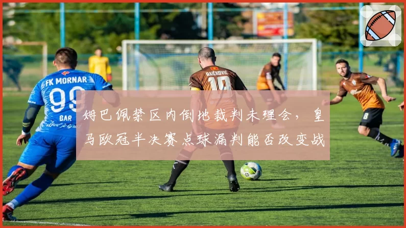 姆巴佩禁区内倒地裁判未理会，皇马欧冠半决赛点球漏判能否改变战局？