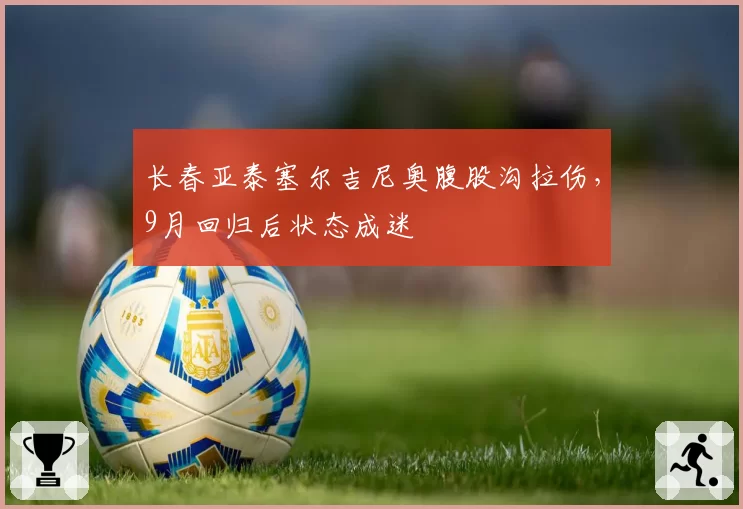 长春亚泰塞尔吉尼奥腹股沟拉伤，9月回归后状态成迷