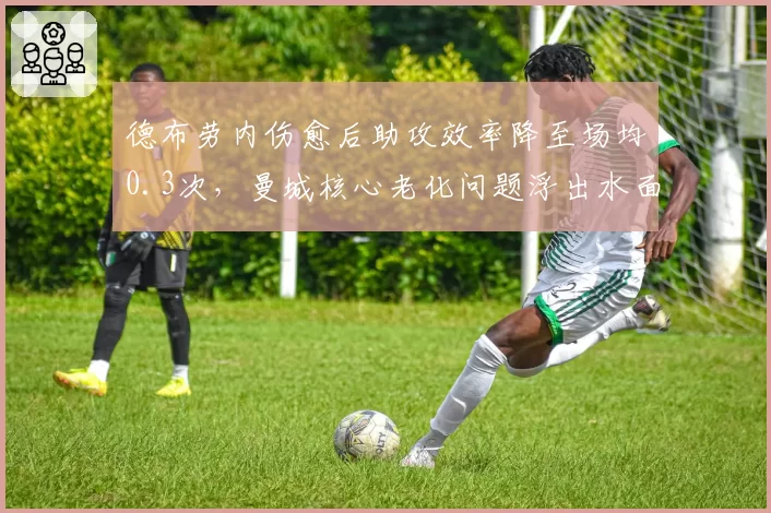 德布劳内伤愈后助攻效率降至场均0.3次,曼城核心老化问题浮出水面