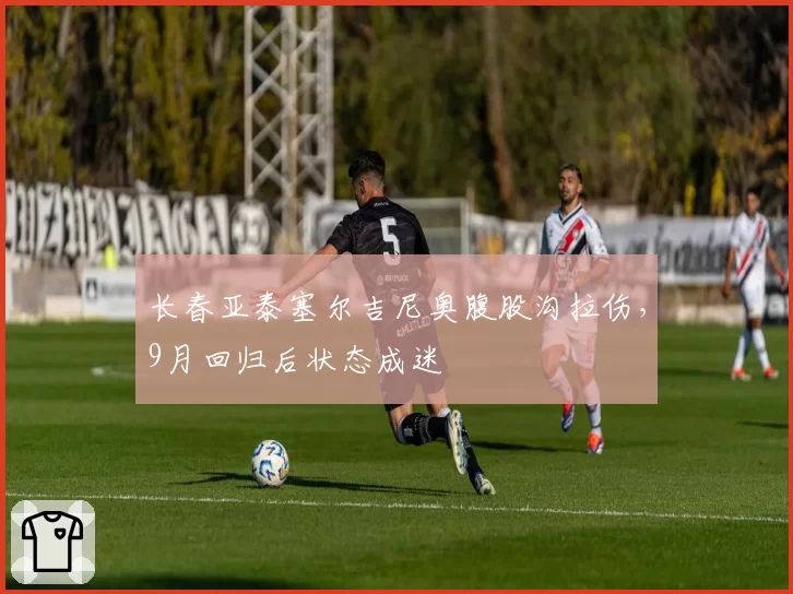 长春亚泰塞尔吉尼奥腹股沟拉伤,9月回归后状态成迷