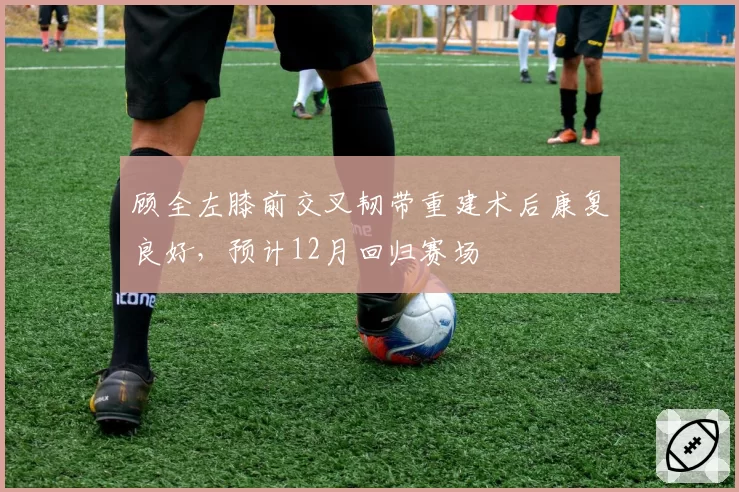 顾全左膝前交叉韧带重建术后康复良好,预计12月回归赛场