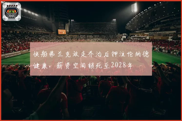 快船弗兰克放走乔治后押注伦纳德健康,薪资空间锁死至2028年