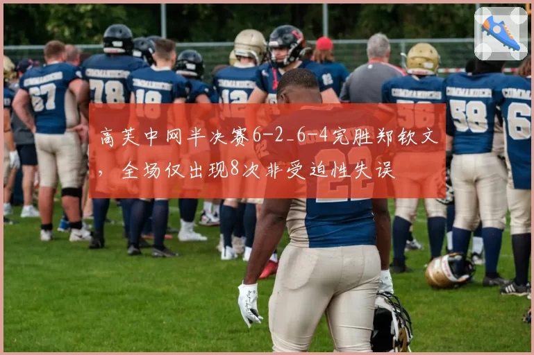 高芙中网半决赛6-2_6-4完胜郑钦文，全场仅出现8次非受迫性失误