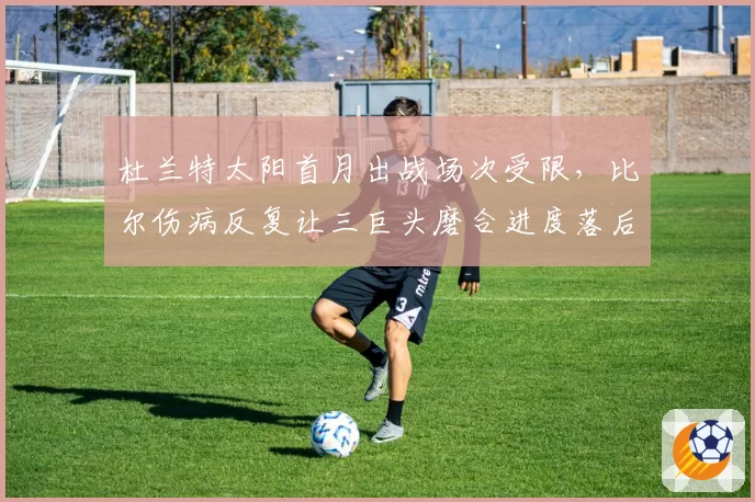 杜兰特太阳首月出战场次受限,比尔伤病反复让三巨头磨合进度落后预期
