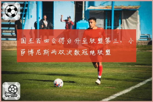 国王百回合得分升至联盟第三，小萨博尼斯两双次数冠绝联盟