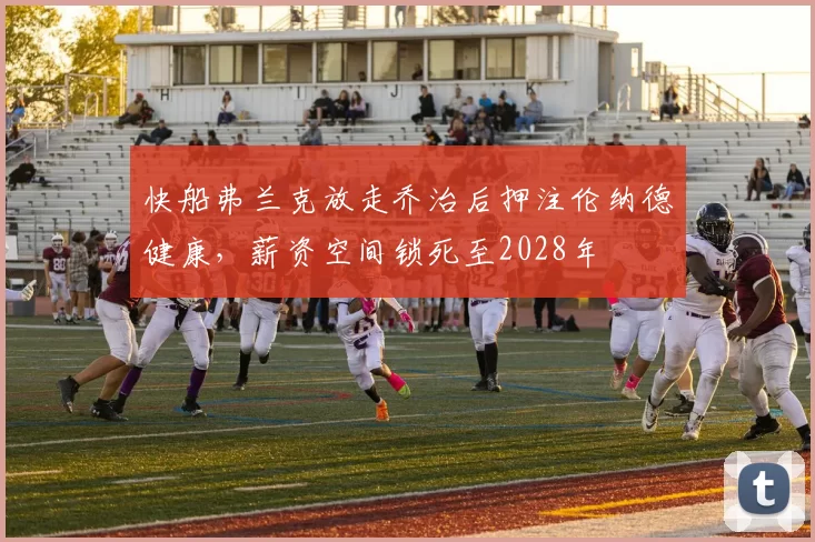 快船弗兰克放走乔治后押注伦纳德健康，薪资空间锁死至2028年