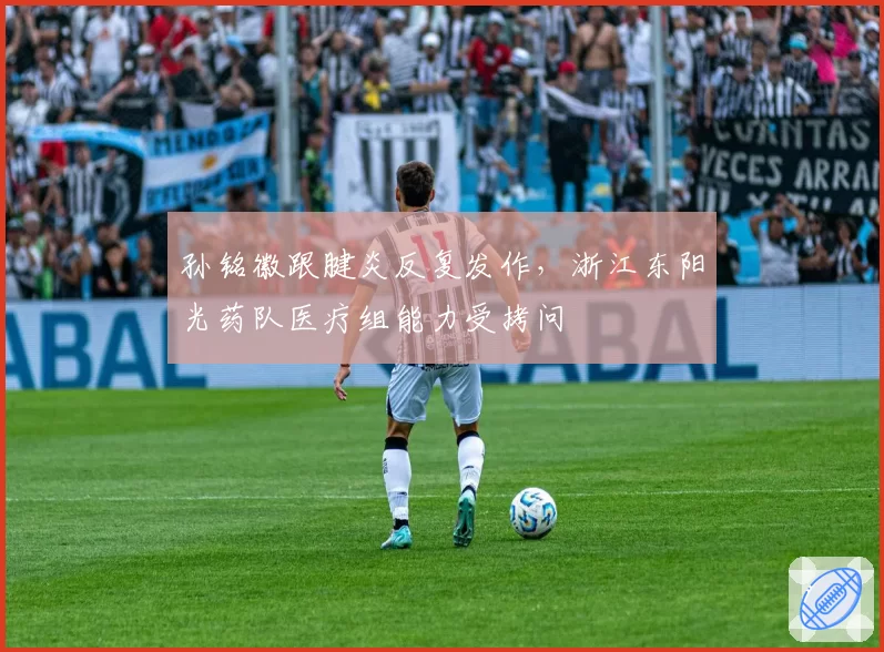 孙铭徽跟腱炎反复发作,浙江东阳光药队医疗组能力受拷问