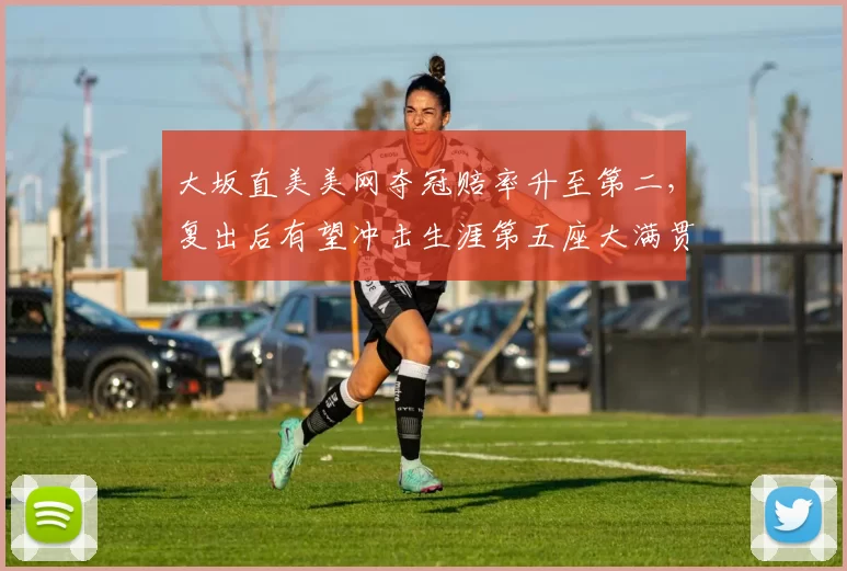 大坂直美美网夺冠赔率升至第二，复出后有望冲击生涯第五座大满贯