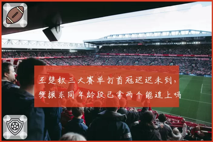 王楚钦三大赛单打首冠迟迟未到，樊振东同年龄段已拿两个能追上吗？