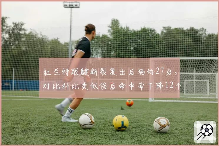 杜兰特跟腱断裂复出后场均27分，对比科比类似伤后命中率下降12个百分点