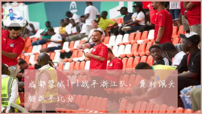 成都蓉城1-1战平浙江队，费利佩头槌扳平比分