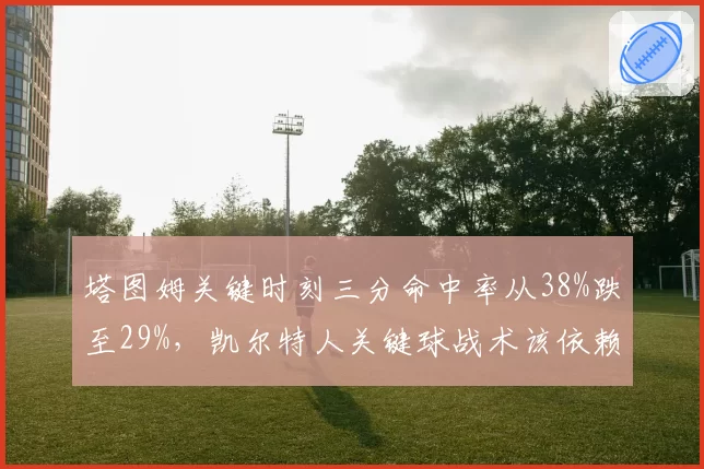 塔图姆关键时刻三分命中率从38%跌至29%，凯尔特人关键球战术该依赖谁？