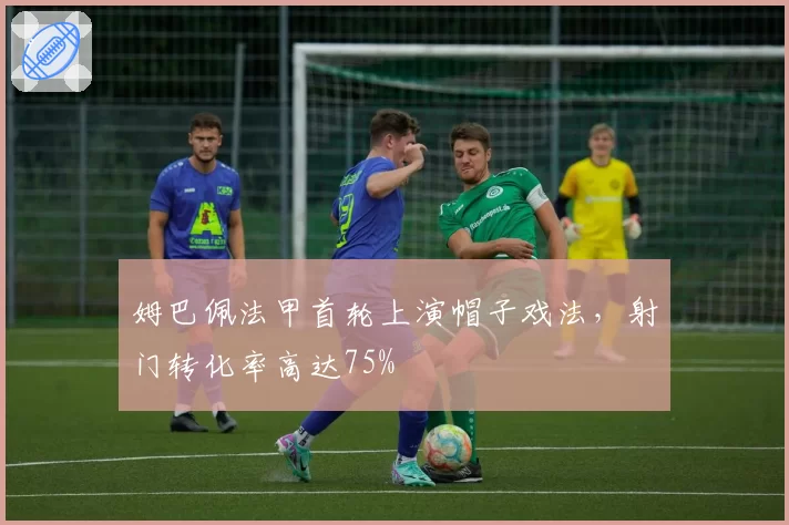 姆巴佩法甲首轮上演帽子戏法，射门转化率高达75%