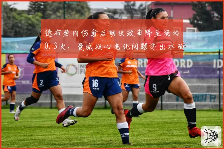 德布劳内伤愈后助攻效率降至场均0.3次,曼城核心老化问题浮出水面
