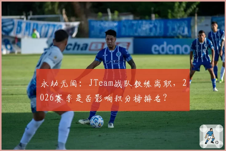 永劫无间:JTeam战队教练离职,2026赛季是否影响积分榜排名?