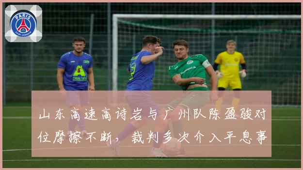 山东高速高诗岩与广州队陈盈骏对位摩擦不断,裁判多次介入平息事态