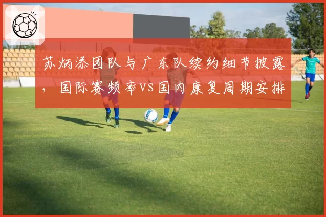 苏炳添团队与广东队续约细节披露,国际赛频率vs国内康复周期安排差异分析