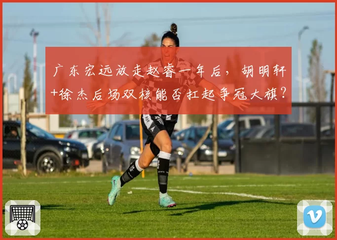 广东宏远放走赵睿一年后,胡明轩+徐杰后场双核能否扛起争冠大旗?