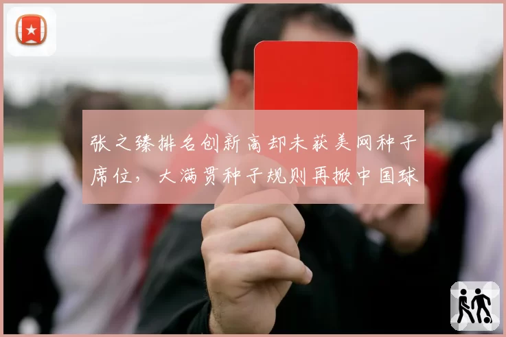 张之臻排名创新高却未获美网种子席位,大满贯种子规则再掀中国球迷不满