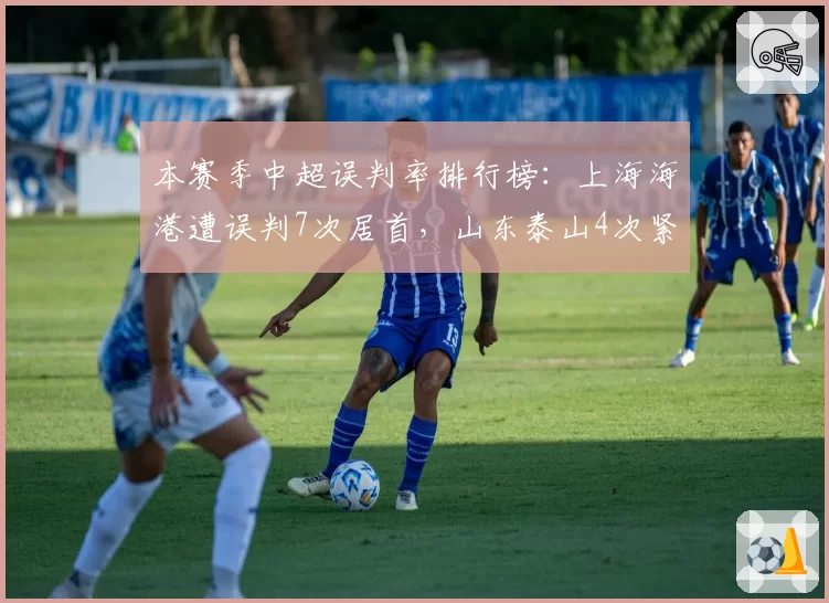 本赛季中超误判率排行榜：上海海港遭误判7次居首，山东泰山4次紧随其后