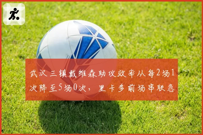 武汉三镇戴维森助攻效率从每2场1次降至5场0次,里卡多前场串联急需调整