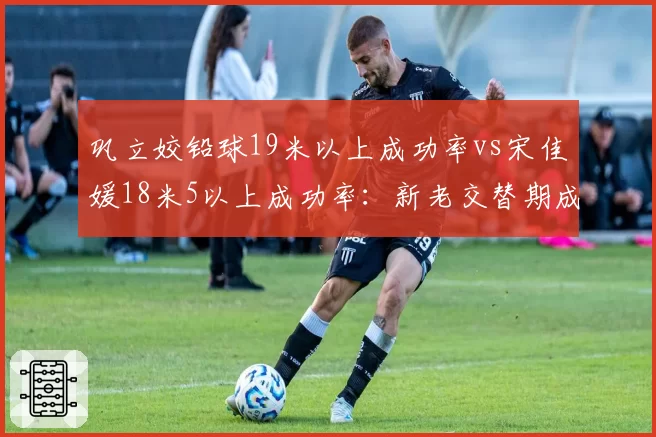 巩立姣铅球19米以上成功率vs宋佳媛18米5以上成功率:新老交替期成绩断层