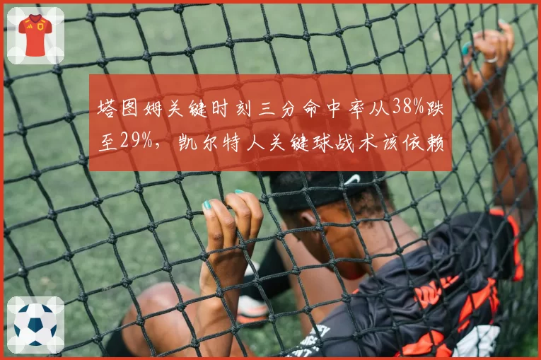 塔图姆关键时刻三分命中率从38%跌至29%，凯尔特人关键球战术该依赖谁？