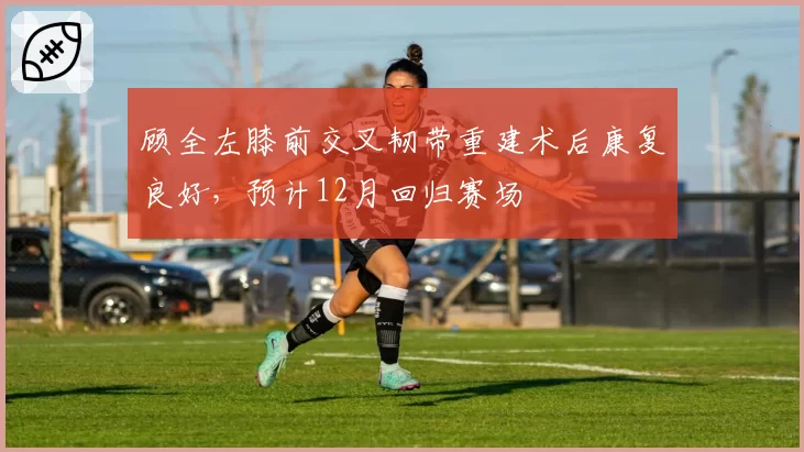 顾全左膝前交叉韧带重建术后康复良好，预计12月回归赛场
