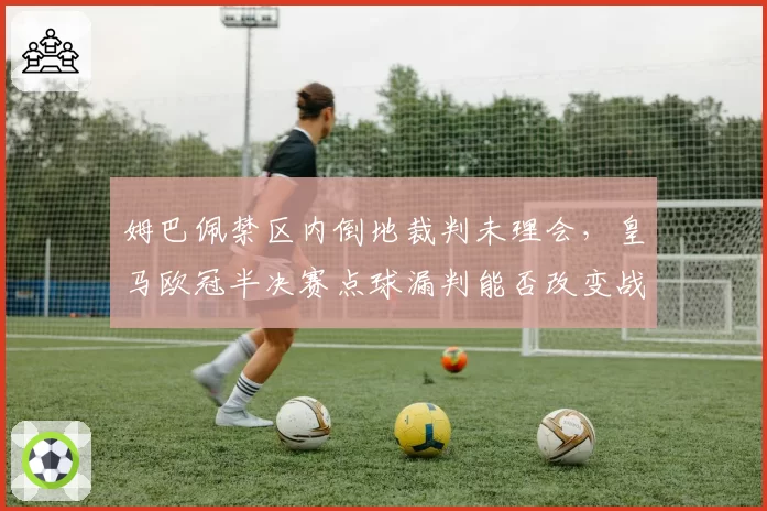 姆巴佩禁区内倒地裁判未理会，皇马欧冠半决赛点球漏判能否改变战局？