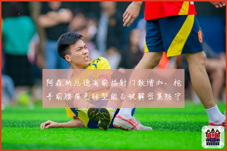 阿森纳厄德高前插射门数增加,枪手前腰角色转型能否破解密集防守?