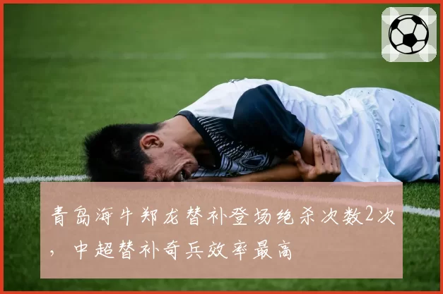 青岛海牛郑龙替补登场绝杀次数2次，中超替补奇兵效率最高