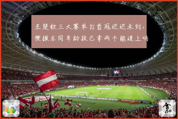 王楚钦三大赛单打首冠迟迟未到,樊振东同年龄段已拿两个能追上吗?