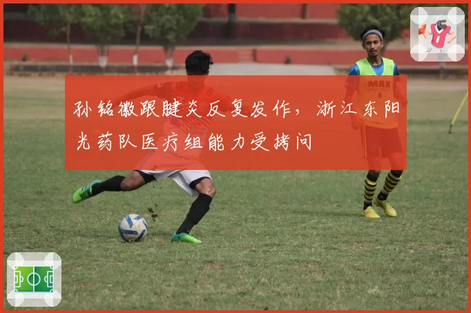 孙铭徽跟腱炎反复发作，浙江东阳光药队医疗组能力受拷问