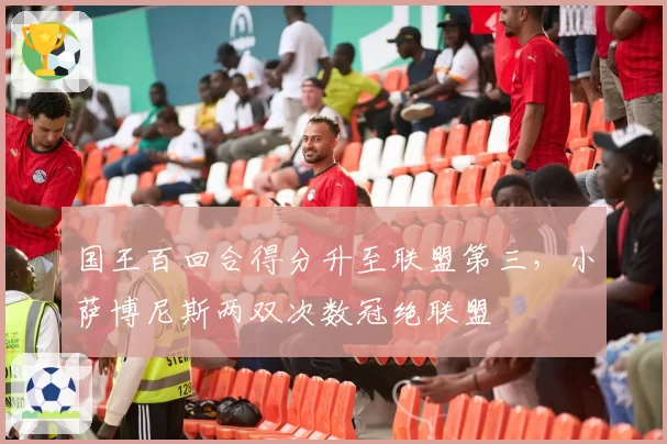 国王百回合得分升至联盟第三,小萨博尼斯两双次数冠绝联盟