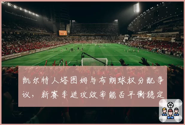 凯尔特人塔图姆与布朗球权分配争议,新赛季进攻效率能否平衡稳定
