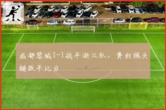 成都蓉城1-1战平浙江队,费利佩头槌扳平比分